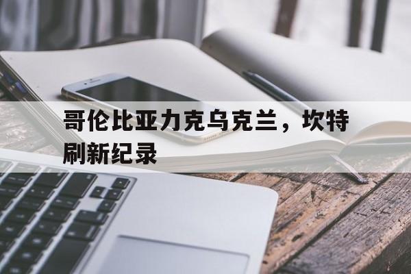 关于哥伦比亚力克乌克兰,坎特刷新纪录的信息 关于哥伦比亚力克乌克兰,坎特刷新纪录的信息